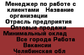 Менеджер по работе с клиентами › Название организации ­ Ulmart › Отрасль предприятия ­ Оптовые продажи › Минимальный оклад ­ 40 000 - Все города Работа » Вакансии   . Челябинская обл.,Южноуральск г.